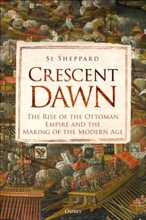 Crescent Dawn - The Rise of the Ottoman Empire and the Making of the Modern