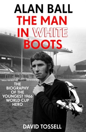 Alan Ball: The Man in White Boots - The biography of the youngest 1966 Worl