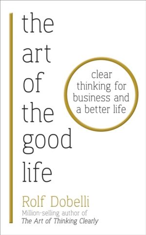 Art of the Good Life - Clear Thinking for Business and a Better Life