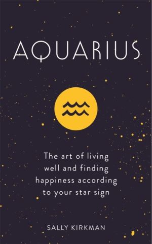 Aquarius - The Art of Living Well and Finding Happiness According to Your S