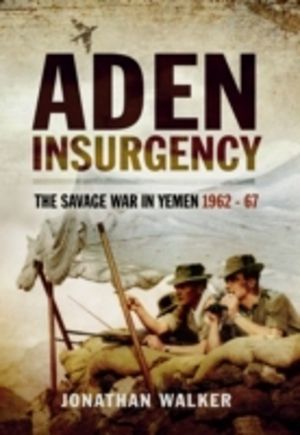 Aden Insurgency: The Savage War in Yemen 1962-67