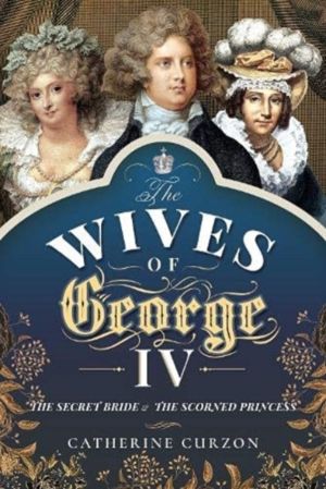 Wives of George IV - The Secret Bride and the Scorned Princess