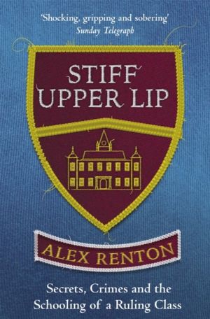 Stiff Upper Lip - Secrets, Crimes and the Schooling of a Ruling Class