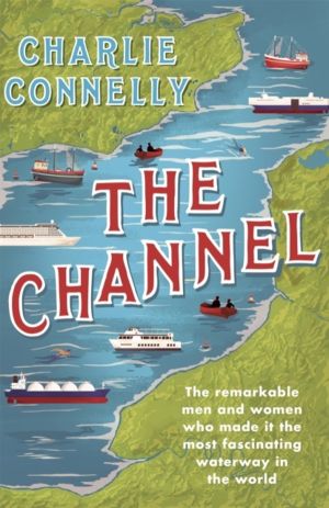 Channel - The Remarkable Men and Women Who Made It the Most Fascinating Wat