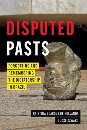 Disputed Pasts - Forgetting and Remembering the Dictatorship in Brazil