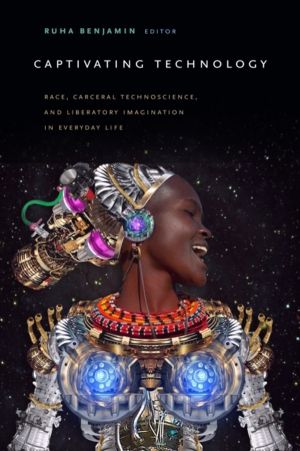 Captivating Technology - Race, Carceral Technoscience, and Liberatory Imagi