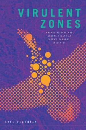 Virulent Zones - Animal Disease and Global Health at China's Pandemic Epice