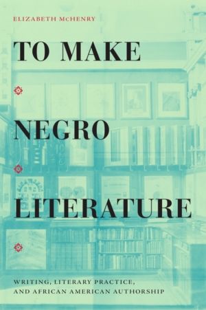 To Make Negro Literature - Writing, Literary Practice, and African American