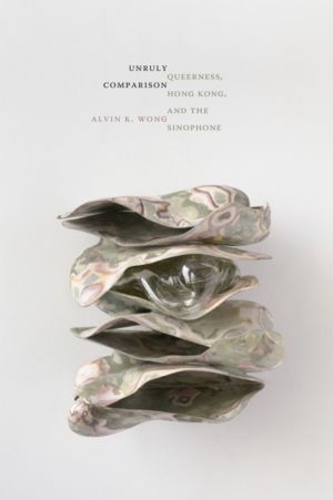 Unruly Comparison - Queerness, Hong Kong, and the Sinophone