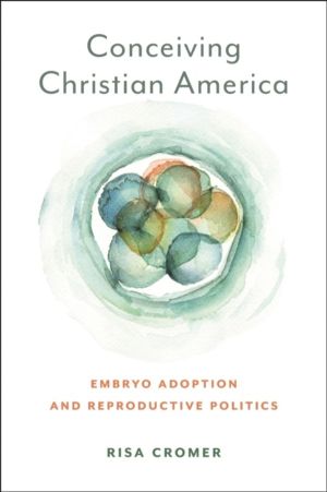 Conceiving Christian America - Embryo Adoption and Reproductive Politics