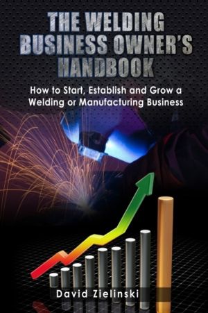 Welding Business Owner's Hand Book - How to Start, Establish and Grow a Wel