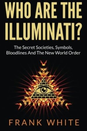 Who Are The Illuminati? The Secret Societies, Symbols, Bloodlines and The N