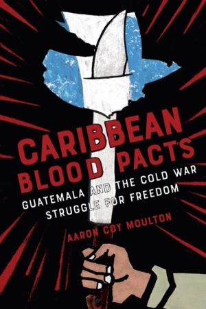 Caribbean Blood Pacts - Guatemala and the Cold War Struggle for Freedom