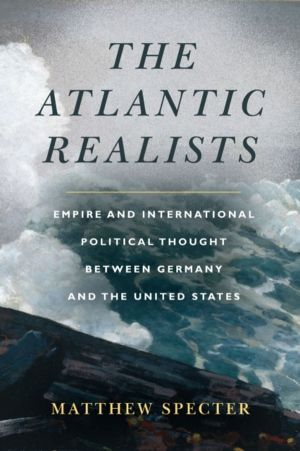 Atlantic Realists - Empireand International Political Thought Between Germa