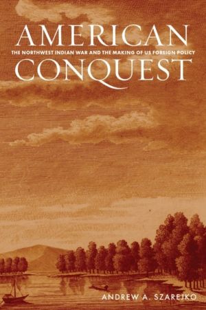 American Conquest - The Northwest Indian War and the Making of US Foreign P