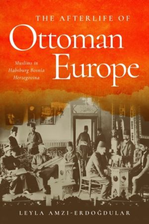 Afterlife of Ottoman Europe - Muslims in Habsburg Bosnia Herzegovina