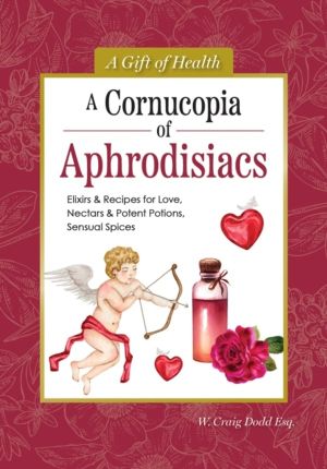 Cornucopia of Aphrodisiacs - Elixirs & Recipes for Love, Nectars & Potent P