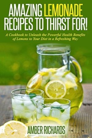 Amazing Lemonade Recipes To Thirst For! - A Cookbook to Unleash the Powerfu