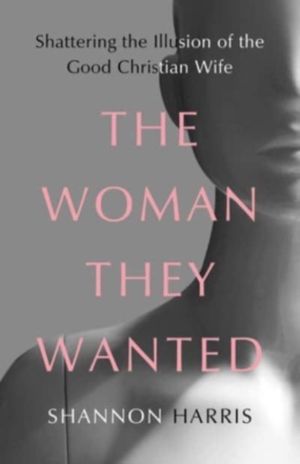Woman They Wanted - Shattering the Illusion of the Good Christian Wife