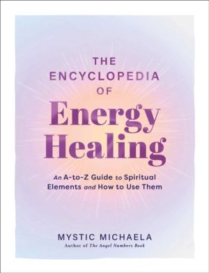 Encyclopedia of Energy Healing - An A-to-Z Guide to Spiritual Elements and