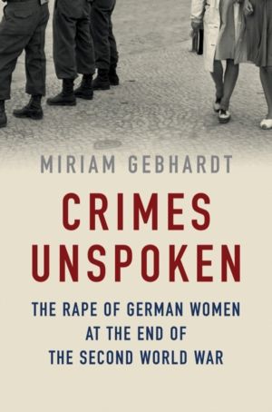 Crimes Unspoken - The Rape of German Women at the End of the Second World W