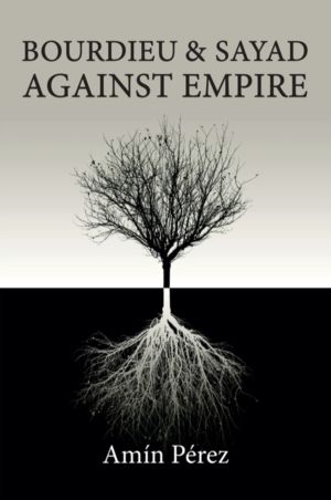 Bourdieu and Sayad Against Empire - Forging Sociology in Anticolonial Strug