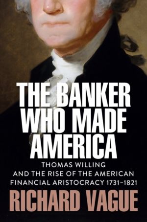 Banker Who Made America - Thomas Willing and the Rise of the American Finan
