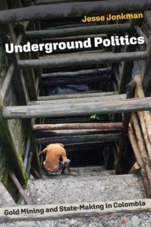 Underground Politics - Gold Mining and State-Making in Colombia
