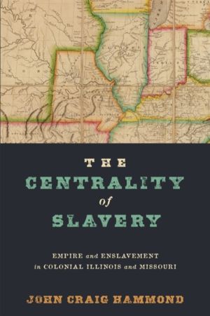 Centrality of Slavery - Empire and Enslavement in Colonial Illinois and Mis