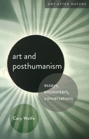 Art and Posthumanism - Essays, Encounters, Conversations