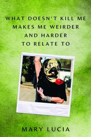 What Doesn't Kill Me Makes Me Weirder and Harder to Relate to - A Memoir