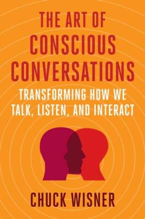 Art of Conscious Conversations - Transforming How We Talk, Listen, and Inte