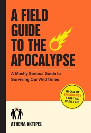 A Field Guide to the Apocalypse - A Mostly Serious Guide to Surviving Our W