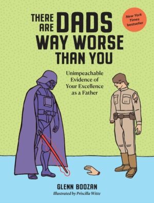 There Are Dads Way Worse Than You - Unimpeachable Evidence of Your Excellen