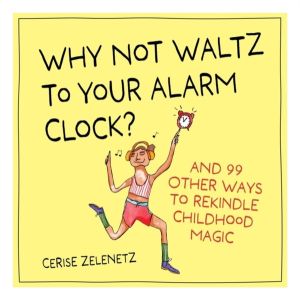 Why Not Waltz to Your Alarm Clock? - And 99 Other Ways to Rekindle Childhoo