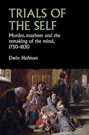 Trials of the Self - Murder, Mayhem and the Remaking of the Mind, 1750ÔÇô18