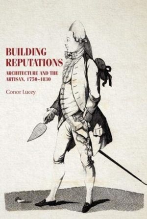 Building Reputations - Architecture and the Artisan, 1750ÔÇô1830