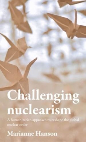 Challenging Nuclearism - A Humanitarian Approach to Reshape the Global Nucl