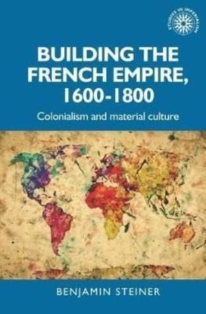 Building the French empire, 1600ÔÇô1800 - Colonialism and material culture