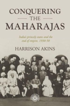 Conquering the Maharajas - IndiaÔÇÖS Princely States and the End of Empire,