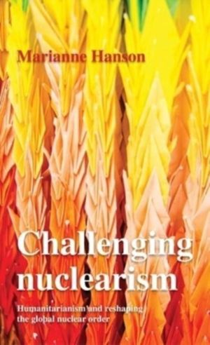 Challenging Nuclearism - A Humanitarian Approach to Reshape the Global Nucl