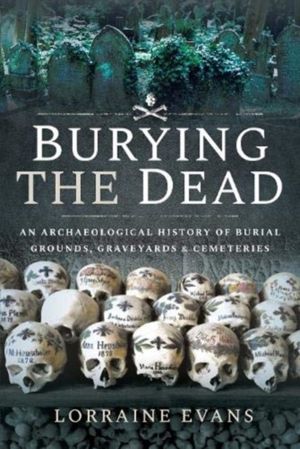 Burying the Dead - An Archaeological History of Burial Grounds, Graveyards