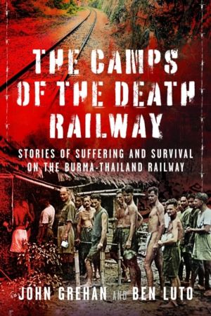 Camps of the Death Railway - Stories of Suffering and Survival on the Burma