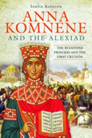 Anna Komnene and the Alexiad - The Byzantine Princess and the First Crusade