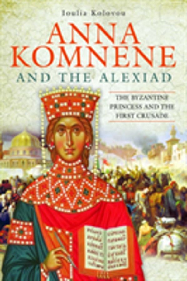 Anna Komnene and the Alexiad - The Byzantine Princess and the First Crusade