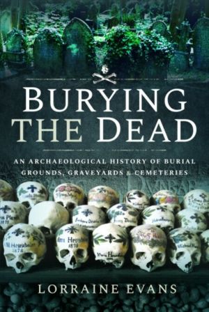 Burying the Dead - An Archaeological History of Burial Grounds, Graveyards