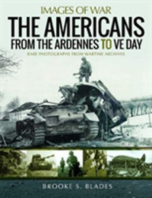 Americans from the Ardennes to VE Day - Rare Photographs from Wartime Archi