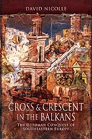 Cross & Crescent in the Balkans - The Ottoman Conquest of Southeastern Euro