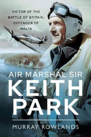 Air Marshal Sir Keith Park - Victor of the Battle of Britain, Defender of M