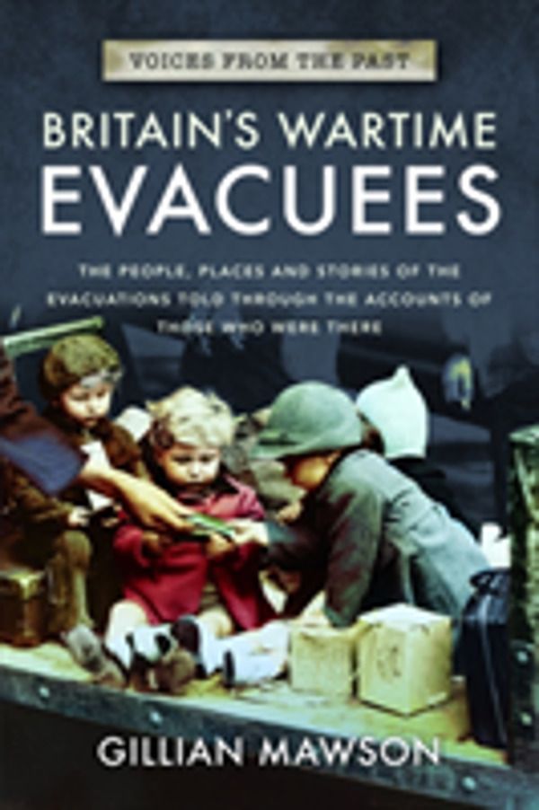 Britain's Wartime Evacuees - The People, Places and Stories of the Evacuati